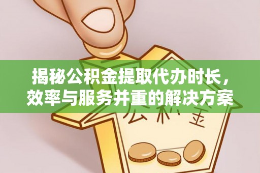 市中区揭秘公积金提取代办时长，效率与服务并重的解决方案
