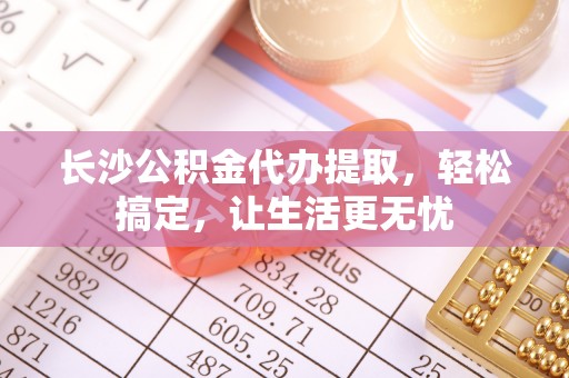 市中区长沙公积金代办提取，轻松搞定，让生活更无忧