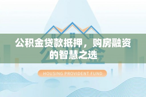 市中区公积金贷款抵押，购房融资的智慧之选