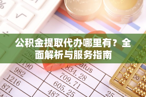 市中区公积金提取代办哪里有？全面解析与服务指南