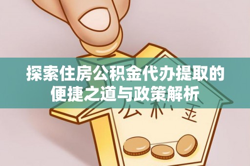 市中区探索住房公积金代办提取的便捷之道与政策解析