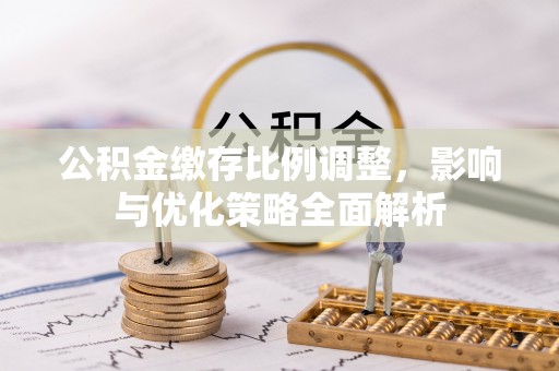 市中区公积金缴存比例调整，影响与优化策略全面解析