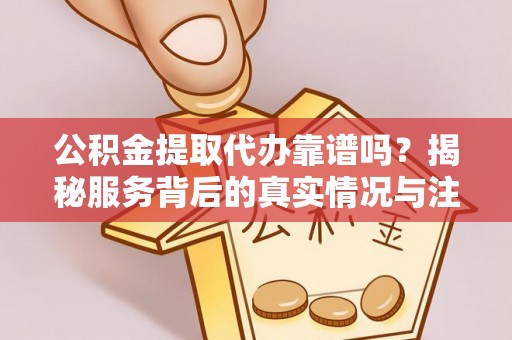 市中区公积金提取代办靠谱吗？揭秘服务背后的真实情况与注意事项