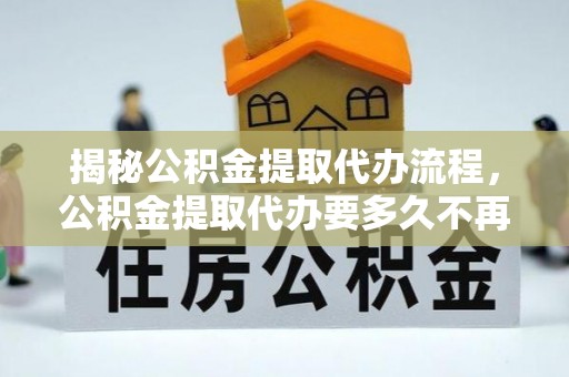 市中区揭秘公积金提取代办流程，公积金提取代办要多久不再是谜题