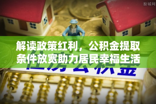 市中区解读政策红利，公积金提取条件放宽助力居民幸福生活