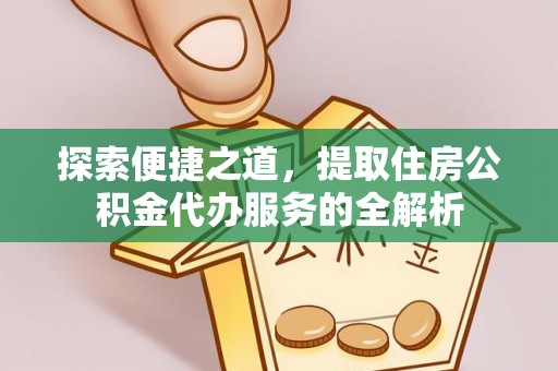 市中区探索便捷之道，提取住房公积金代办服务的全解析
