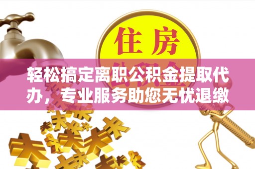 市中区轻松搞定离职公积金提取代办，专业服务助您无忧退缴