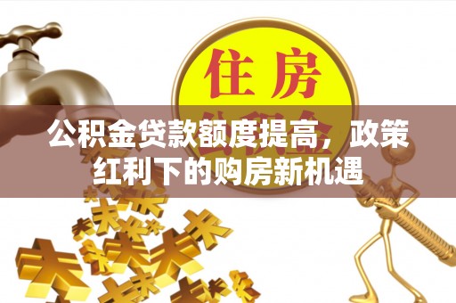 市中区公积金贷款额度提高，政策红利下的购房新机遇