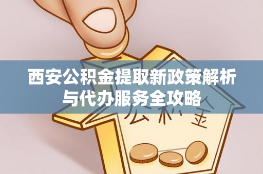 市中区西安公积金提取新政策解析与代办服务全攻略