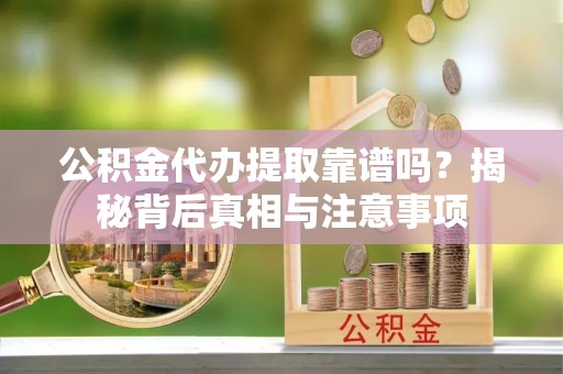 市中区公积金代办提取靠谱吗？揭秘背后真相与注意事项