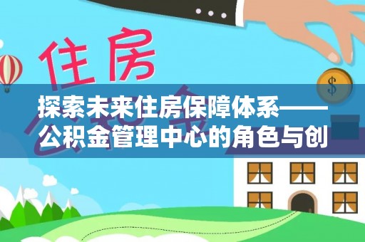 市中区探索未来住房保障体系——公积金管理中心的角色与创新
