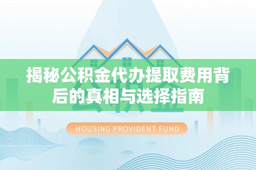 市中区揭秘公积金代办提取费用背后的真相与选择指南