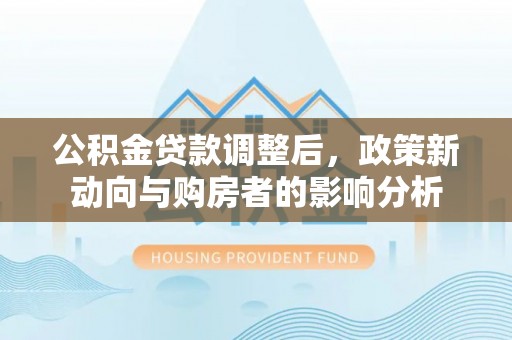 市中区公积金贷款调整后，政策新动向与购房者的影响分析