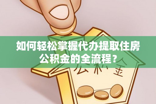 市中区如何轻松掌握代办提取住房公积金的全流程？
