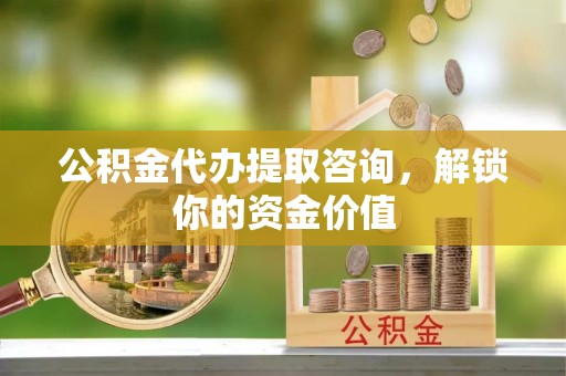 市中区公积金代办提取咨询，解锁你的资金价值