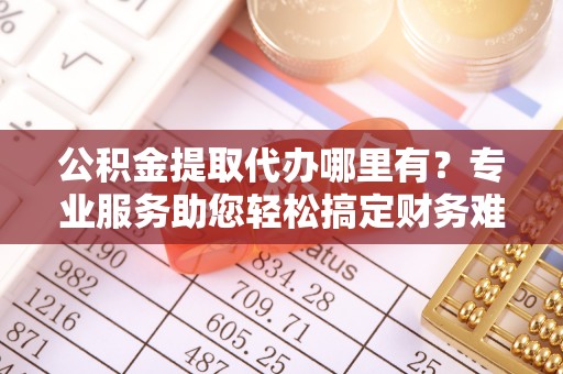 市中区公积金提取代办哪里有？专业服务助您轻松搞定财务难题