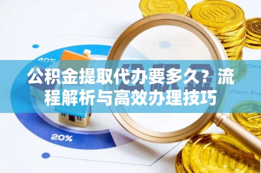 市中区公积金提取代办要多久？流程解析与高效办理技巧