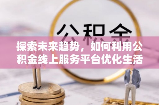市中区探索未来趋势，如何利用公积金线上服务平台优化生活