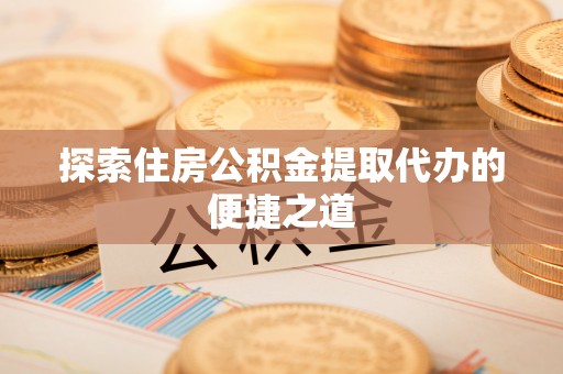 市中区探索住房公积金提取代办的便捷之道