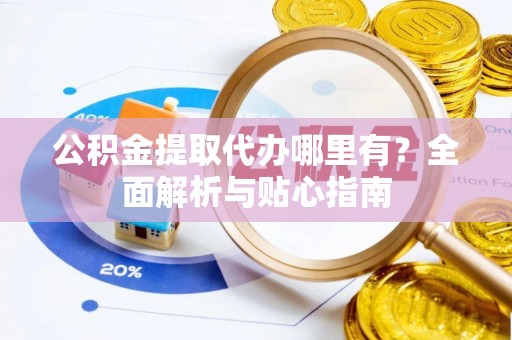 市中区公积金提取代办哪里有？全面解析与贴心指南