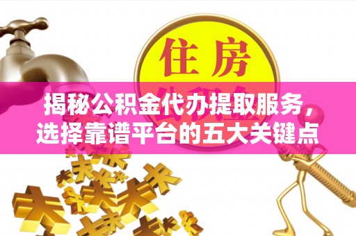 市中区揭秘公积金代办提取服务，选择靠谱平台的五大关键点