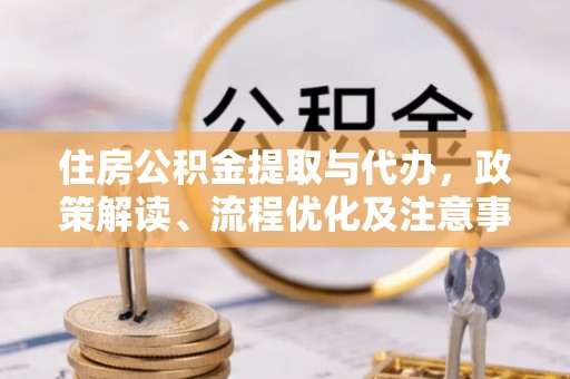 市中区住房公积金提取与代办，政策解读、流程优化及注意事项