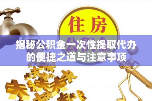 市中区揭秘公积金一次性提取代办的便捷之道与注意事项