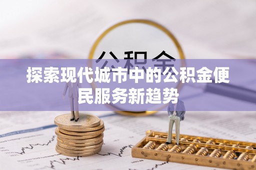 市中区探索现代城市中的公积金便民服务新趋势