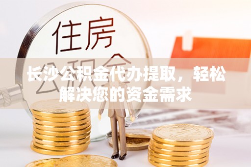 市中区长沙公积金代办提取，轻松解决您的资金需求