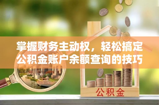 市中区掌握财务主动权，轻松搞定公积金账户余额查询的技巧与方法