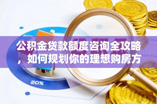 市中区公积金贷款额度咨询全攻略，如何规划你的理想购房方案