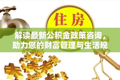 市中区解读最新公积金政策咨询，助力您的财富管理与生活规划