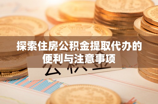 市中区探索住房公积金提取代办的便利与注意事项