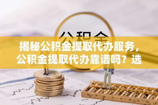 市中区揭秘公积金提取代办服务，公积金提取代办靠谱吗？选择需谨慎