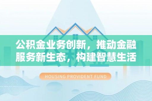 市中区公积金业务创新，推动金融服务新生态，构建智慧生活新未来
