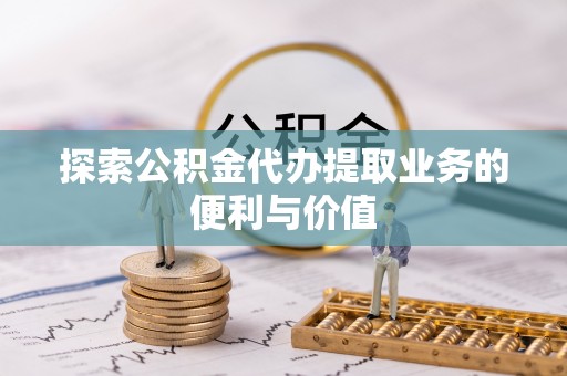 市中区探索公积金代办提取业务的便利与价值