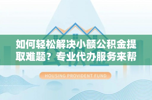 市中区如何轻松解决小额公积金提取难题？专业代办服务来帮忙