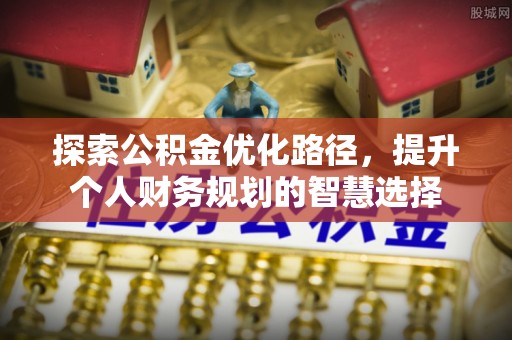 市中区探索公积金优化路径，提升个人财务规划的智慧选择