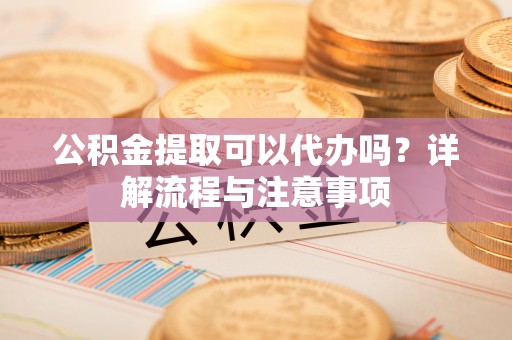 市中区公积金提取可以代办吗？详解流程与注意事项