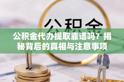 市中区公积金代办提取靠谱吗？揭秘背后的真相与注意事项