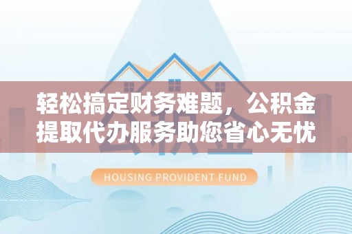 市中区轻松搞定财务难题，公积金提取代办服务助您省心无忧