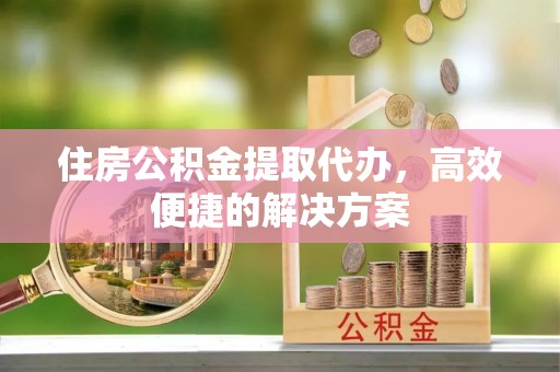 市中区住房公积金提取代办，高效便捷的解决方案