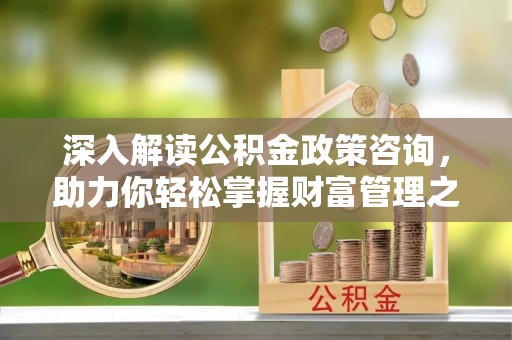 市中区深入解读公积金政策咨询，助力你轻松掌握财富管理之道