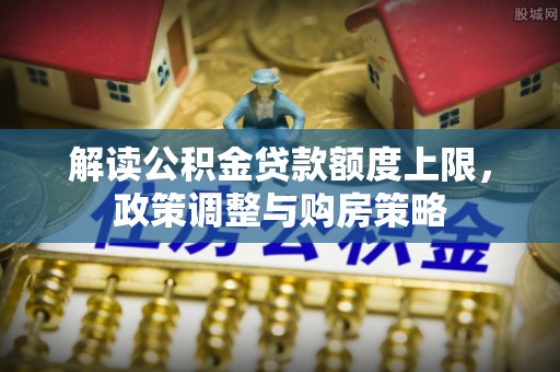 市中区解读公积金贷款额度上限，政策调整与购房策略