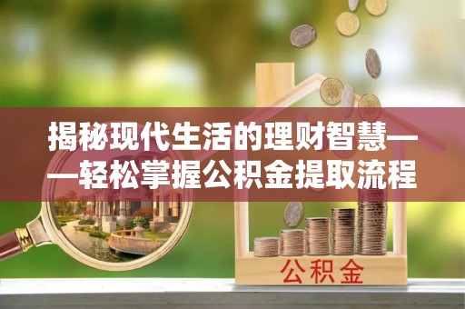 市中区揭秘现代生活的理财智慧——轻松掌握公积金提取流程的实用指南