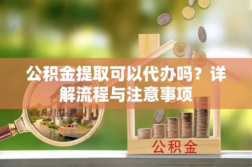 市中区公积金提取可以代办吗？详解流程与注意事项