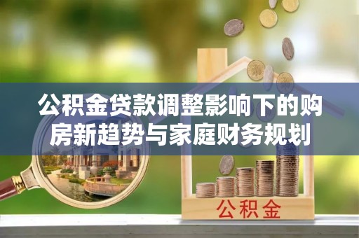 市中区公积金贷款调整影响下的购房新趋势与家庭财务规划