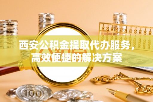 市中区西安公积金提取代办服务，高效便捷的解决方案