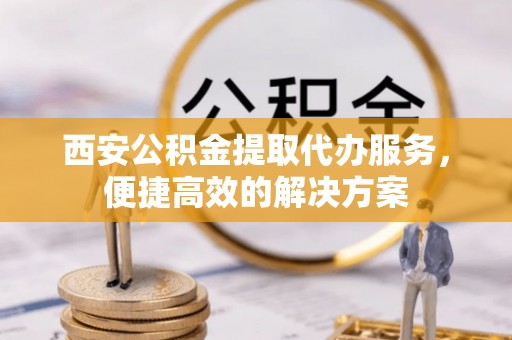 市中区西安公积金提取代办服务，便捷高效的解决方案