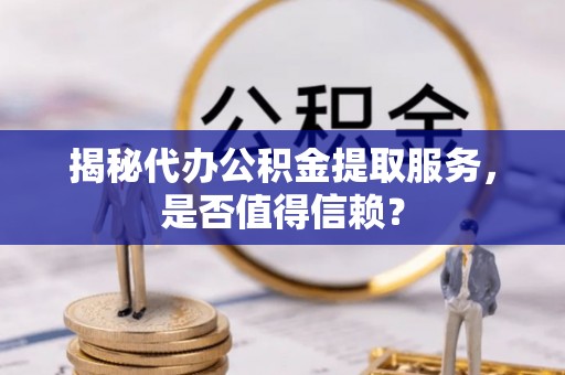 市中区揭秘代办公积金提取服务，是否值得信赖？